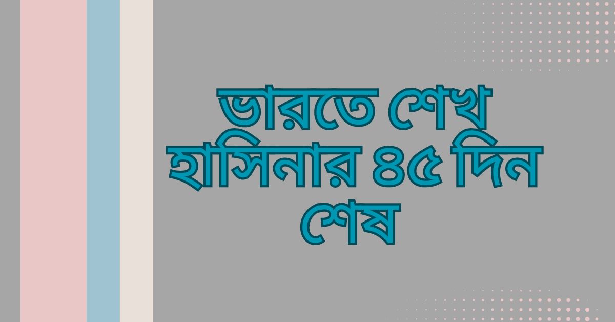 ভারতে শেখ হাসিনার ৪৫ দিন শেষ