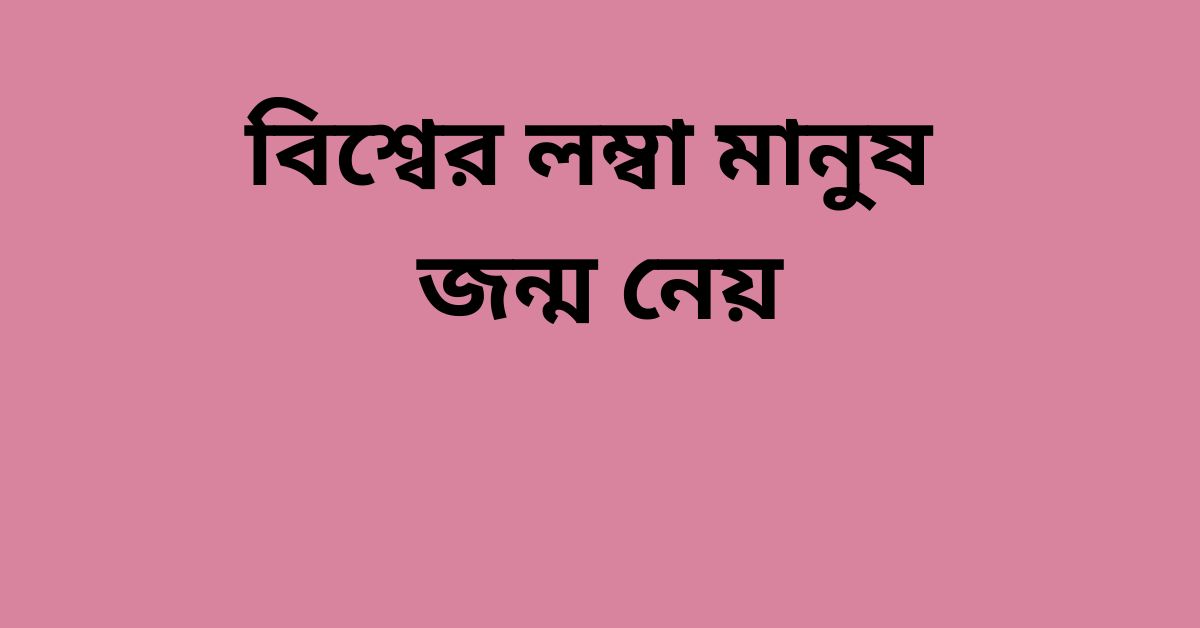 বিশ্বের লম্বা মানুষ জন্ম নেয় কোন দেশে