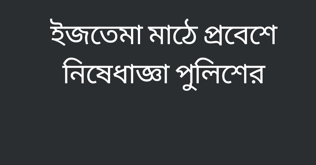 ইজতেমা মাঠে প্রবেশে নিষেধাজ্ঞা