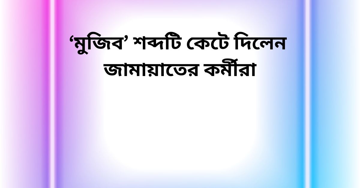 ‘মুজিব’ শব্দটি কেটে দিলেন জামায়াতের