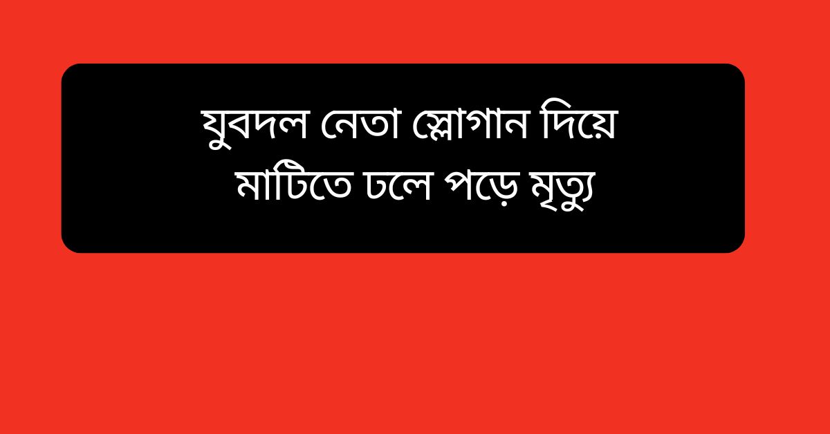 যুবদল নেতা স্লোগান দিয়ে মাটিতে মৃত্যু